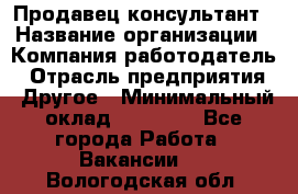Продавец-консультант › Название организации ­ Компания-работодатель › Отрасль предприятия ­ Другое › Минимальный оклад ­ 22 000 - Все города Работа » Вакансии   . Вологодская обл.